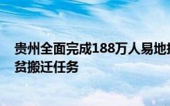 贵州全面完成188万人易地扶贫搬迁提前完成十三五易地扶贫搬迁任务