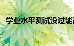 学业水平测试没过能高考吗（需要补考吗）