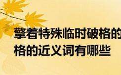 擎着特殊临时破格的近义词 擎着特殊临时破格的近义词有哪些