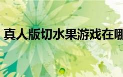 真人版切水果游戏在哪下载（真人版切水果）
