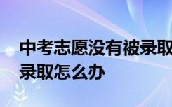 中考志愿没有被录取怎么办 中考高中没有被录取怎么办