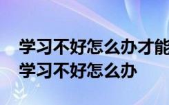学习不好怎么办才能提高成绩 如何提高成绩学习不好怎么办