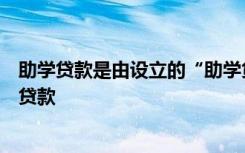 助学贷款是由设立的“助学贷款专户基金”给予财政贴息的贷款