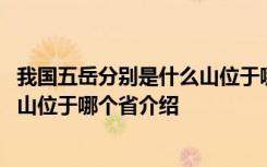 我国五岳分别是什么山位于哪个省 关于我国五岳分别是什么山位于哪个省介绍