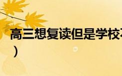 高三想复读但是学校不收咋办（还能复读了吗）
