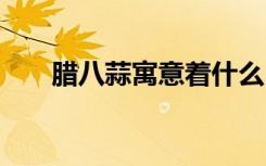 腊八蒜寓意着什么 腊八蒜有什么意义