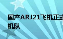 国产ARJ21飞机正式入编国际主流航空公司机队