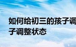 如何给初三的孩子调整状态 如何给初三的孩子调整状态