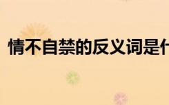 情不自禁的反义词是什么 情不自禁的反义词
