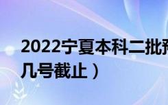 2022宁夏本科二批预科征集志愿填报时间（几号截止）