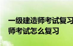 一级建造师考试复习技巧有哪些 考一级建造师考试怎么复习