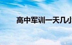 高中军训一天几小时（内容有什么）