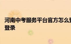 河南中考服务平台官方怎么登录 河南中考服务平台登录怎么登录