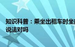 知识科普：乘坐出租车时坐前排需要系安全带坐后排不用该说法对吗