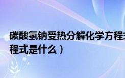 碳酸氢钠受热分解化学方程式是（碳酸氢钠受热分解化学方程式是什么）
