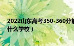 2022山东高考350-360分能报什么大学（物理历史类推荐什么学校）