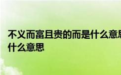 不义而富且贵的而是什么意思 怎么理解不义而富且贵的而是什么意思