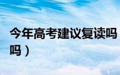 今年高考建议复读吗（高考考砸了有必要复读吗）
