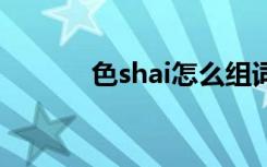 色shai怎么组词 色shai的意思
