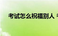 考试怎么祝福别人 考试怎么祝福他的话