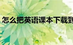 怎么把英语课本下载到点读笔（有什么方法）