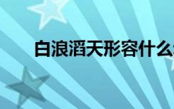 白浪滔天形容什么动物 白浪滔天造句