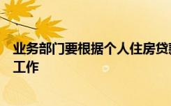 业务部门要根据个人住房贷款审批人的审批意见做好等相关工作
