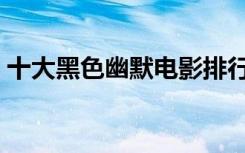 十大黑色幽默电影排行（十大黑色幽默电影）