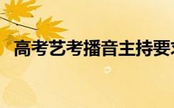 高考艺考播音主持要求（主要考什么内容）