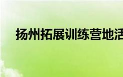 扬州拓展训练营地活动（扬州拓展培训）