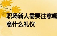 职场新人需要注意哪些礼仪 职场新人需要注意什么礼仪