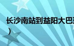 长沙南站到益阳大巴班次表（长沙南站到益阳）