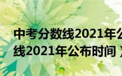 中考分数线2021年公布时间天津（中考分数线2021年公布时间）
