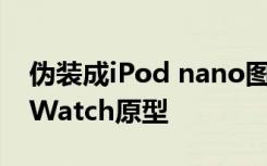 伪装成iPod nano图片泄漏的第一代Apple Watch原型