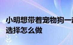 小明想带着宠物狗一起坐高铁回家过年他最好选择怎么做
