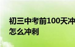 初三中考前100天冲刺激励讲话 中考前三天怎么冲刺