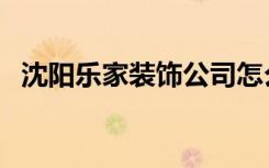 沈阳乐家装饰公司怎么样（沈阳乐家装饰）