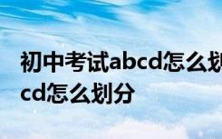 初中考试abcd怎么划分满分120 初中考试abcd怎么划分