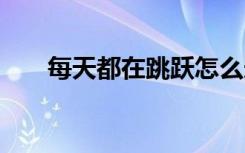 每天都在跳跃怎么造句 每天每天造句