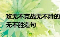 攻无不克战无不胜的造句短一点 攻无不克,战无不胜造句
