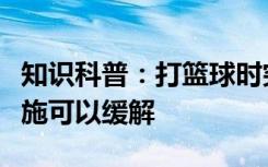 知识科普：打篮球时突然脚底抽筋采取什么措施可以缓解