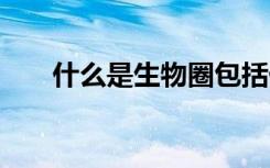 什么是生物圈包括什么 什么是生物圈