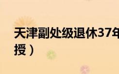 天津副处级退休37年工龄多少钱（天津副教授）