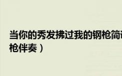 当你的秀发拂过我的钢枪简谱教唱（当你的秀发拂过我的钢枪伴奏）