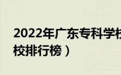2022年广东专科学校排名（最新高职高专院校排行榜）