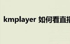 kmplayer 如何看直播（kmplayer rmvb）