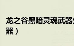 龙之谷黑暗灵魂武器外观（龙之谷黑暗灵魂武器）