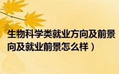 生物科学类就业方向及前景（2022应用生物科学专业就业方向及就业前景怎么样）