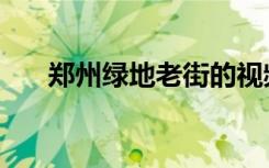 郑州绿地老街的视频（郑州绿地老街）