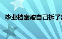 毕业档案被自己拆了怎么办（该如何补救）